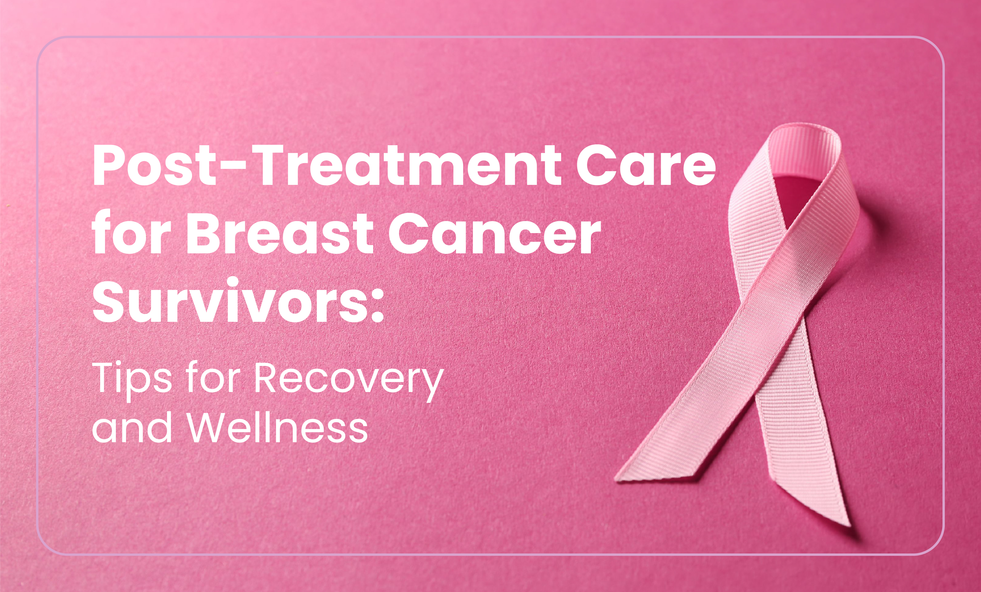 Post-Treatment Care for Breast Cancer Survivors: Tips for Recovery and Wellness